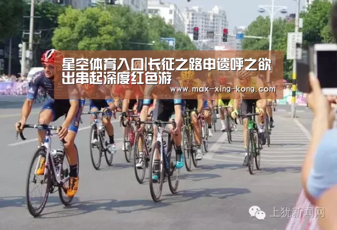 星空体育入口|长征之路申遗呼之欲出串起深度红色游(图1) 星空体育官网